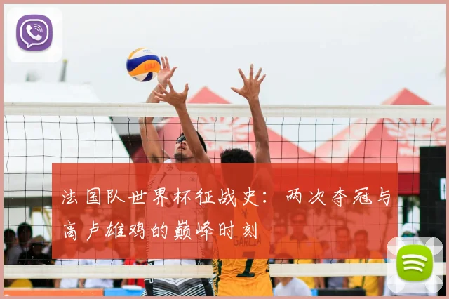 法国队世界杯征战史：两次夺冠与高卢雄鸡的巅峰时刻