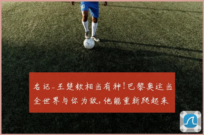 名记_王楚钦相当有种!巴黎奥运当全世界与你为敌,他能重新爬起来
