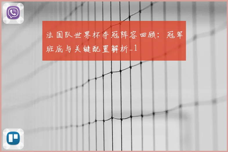法国队世界杯夺冠阵容回顾：冠军班底与关键配置解析_1