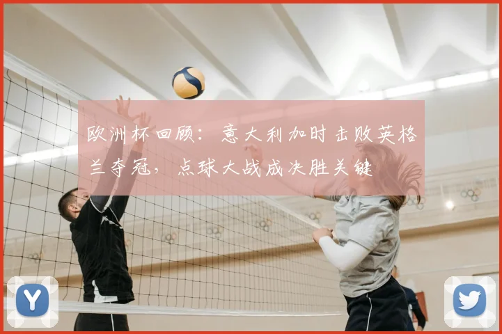 欧洲杯回顾：意大利加时击败英格兰夺冠，点球大战成决胜关键