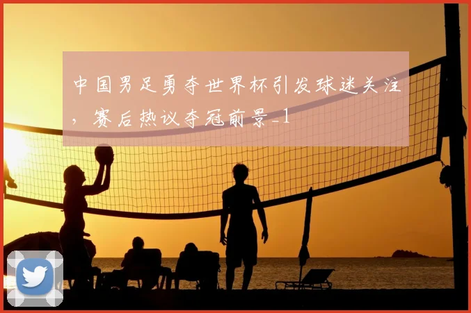 中国男足勇夺世界杯引发球迷关注,赛后热议夺冠前景_1