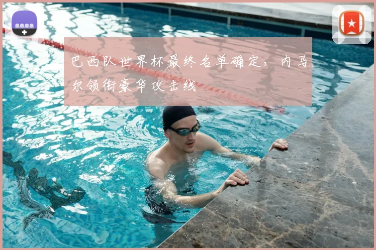 巴西队世界杯最终名单确定,内马尔领衔豪华攻击线