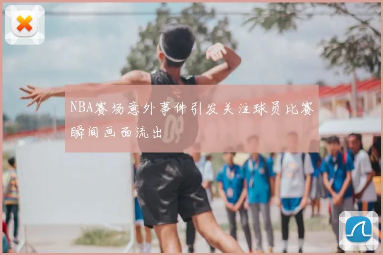 NBA赛场意外事件引发关注球员比赛瞬间画面流出