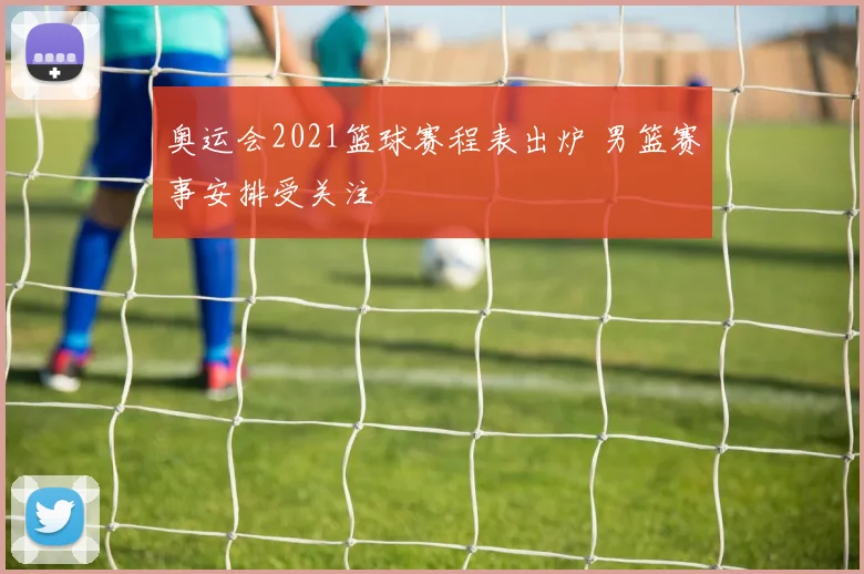 奥运会2021篮球赛程表出炉 男篮赛事安排受关注