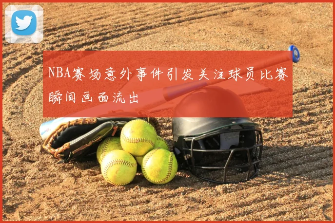 NBA赛场意外事件引发关注球员比赛瞬间画面流出